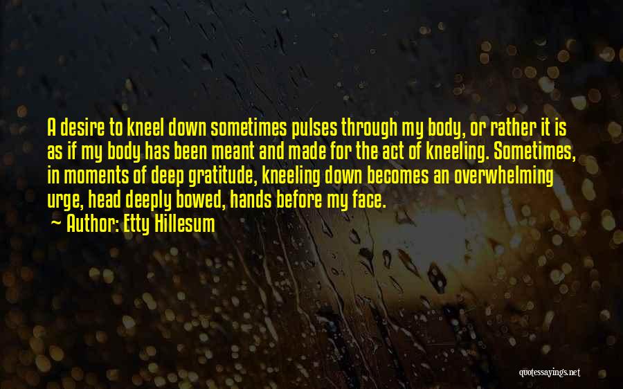 Etty Hillesum Quotes: A Desire To Kneel Down Sometimes Pulses Through My Body, Or Rather It Is As If My Body Has Been