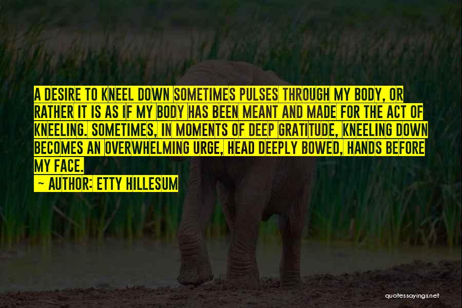 Etty Hillesum Quotes: A Desire To Kneel Down Sometimes Pulses Through My Body, Or Rather It Is As If My Body Has Been