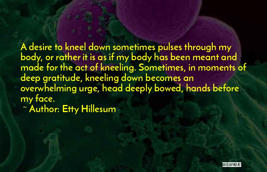 Etty Hillesum Quotes: A Desire To Kneel Down Sometimes Pulses Through My Body, Or Rather It Is As If My Body Has Been