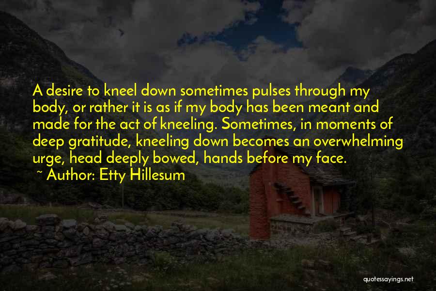 Etty Hillesum Quotes: A Desire To Kneel Down Sometimes Pulses Through My Body, Or Rather It Is As If My Body Has Been