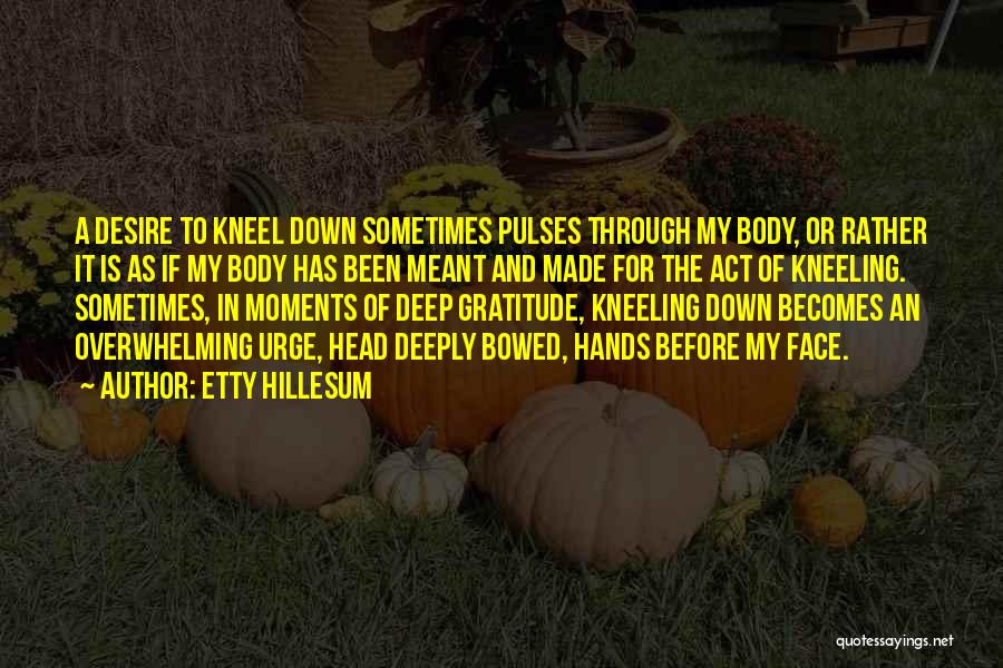Etty Hillesum Quotes: A Desire To Kneel Down Sometimes Pulses Through My Body, Or Rather It Is As If My Body Has Been