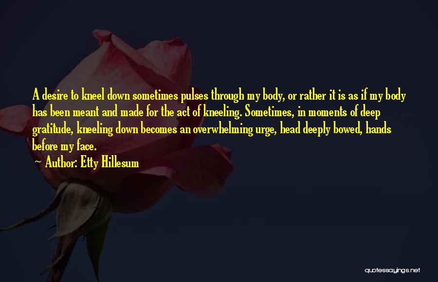 Etty Hillesum Quotes: A Desire To Kneel Down Sometimes Pulses Through My Body, Or Rather It Is As If My Body Has Been