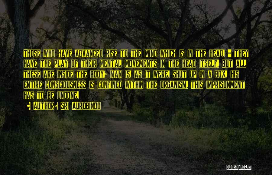 Sri Aurobindo Quotes: Those Who Have Advanced Rise To The Mind Which Is In The Head, - They Have The Play Of Their