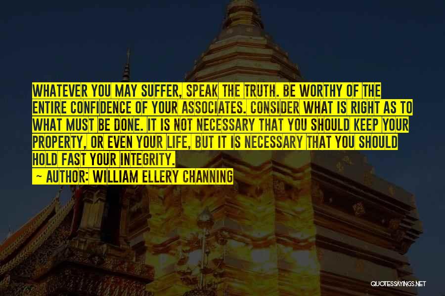 William Ellery Channing Quotes: Whatever You May Suffer, Speak The Truth. Be Worthy Of The Entire Confidence Of Your Associates. Consider What Is Right
