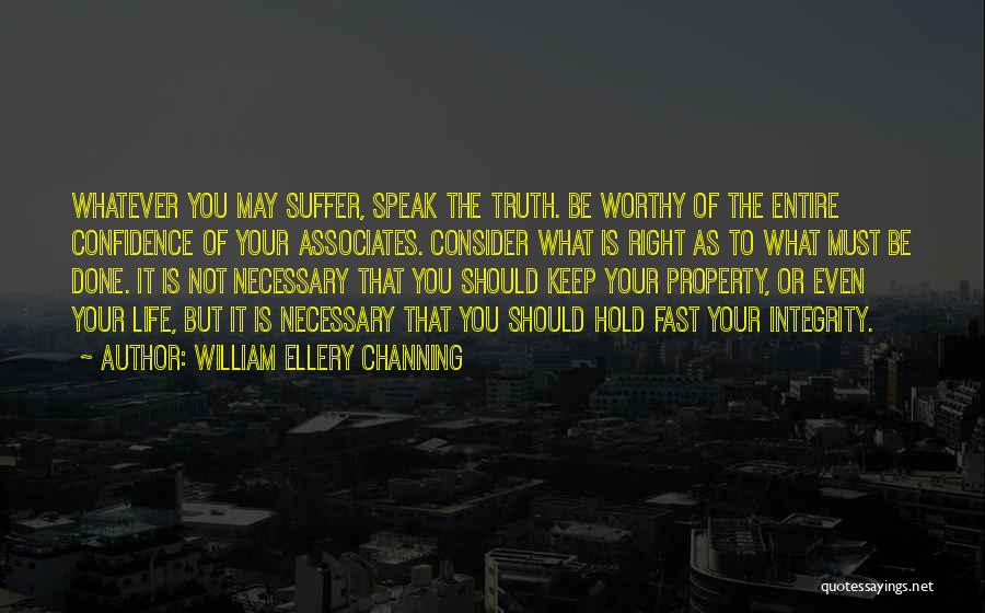 William Ellery Channing Quotes: Whatever You May Suffer, Speak The Truth. Be Worthy Of The Entire Confidence Of Your Associates. Consider What Is Right