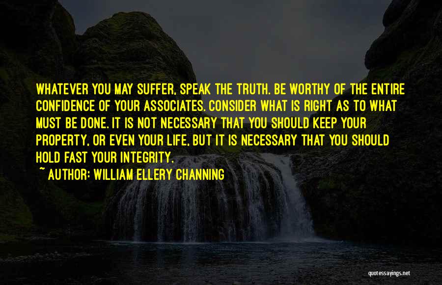 William Ellery Channing Quotes: Whatever You May Suffer, Speak The Truth. Be Worthy Of The Entire Confidence Of Your Associates. Consider What Is Right