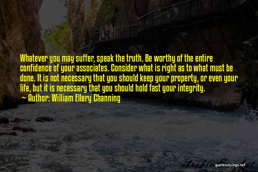 William Ellery Channing Quotes: Whatever You May Suffer, Speak The Truth. Be Worthy Of The Entire Confidence Of Your Associates. Consider What Is Right