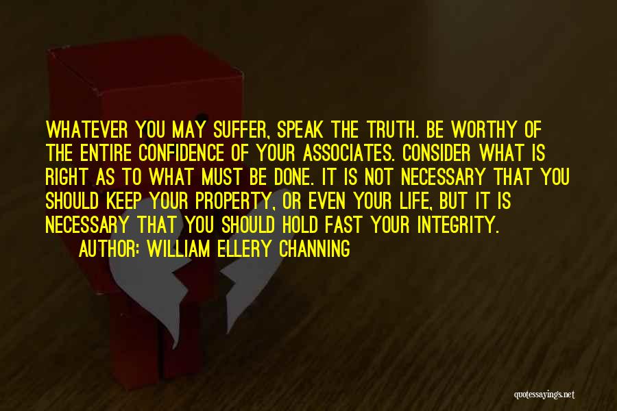 William Ellery Channing Quotes: Whatever You May Suffer, Speak The Truth. Be Worthy Of The Entire Confidence Of Your Associates. Consider What Is Right