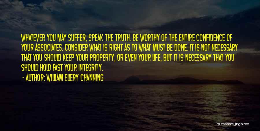 William Ellery Channing Quotes: Whatever You May Suffer, Speak The Truth. Be Worthy Of The Entire Confidence Of Your Associates. Consider What Is Right