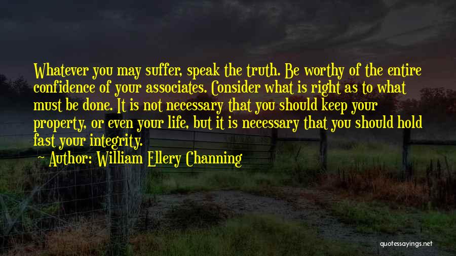 William Ellery Channing Quotes: Whatever You May Suffer, Speak The Truth. Be Worthy Of The Entire Confidence Of Your Associates. Consider What Is Right