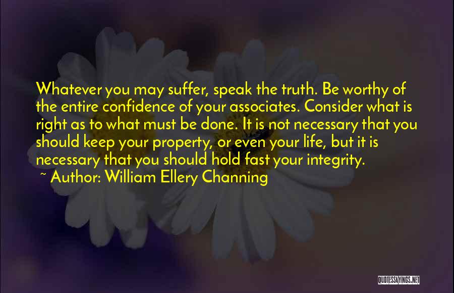 William Ellery Channing Quotes: Whatever You May Suffer, Speak The Truth. Be Worthy Of The Entire Confidence Of Your Associates. Consider What Is Right