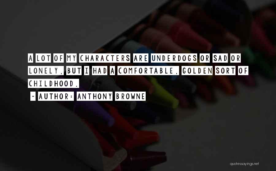 Anthony Browne Quotes: A Lot Of My Characters Are Underdogs Or Sad Or Lonely, But I Had A Comfortable, Golden Sort Of Childhood.