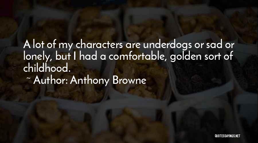 Anthony Browne Quotes: A Lot Of My Characters Are Underdogs Or Sad Or Lonely, But I Had A Comfortable, Golden Sort Of Childhood.