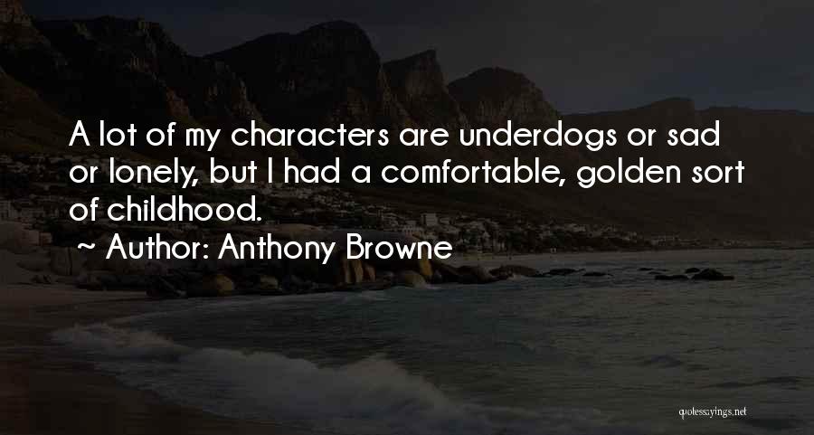 Anthony Browne Quotes: A Lot Of My Characters Are Underdogs Or Sad Or Lonely, But I Had A Comfortable, Golden Sort Of Childhood.