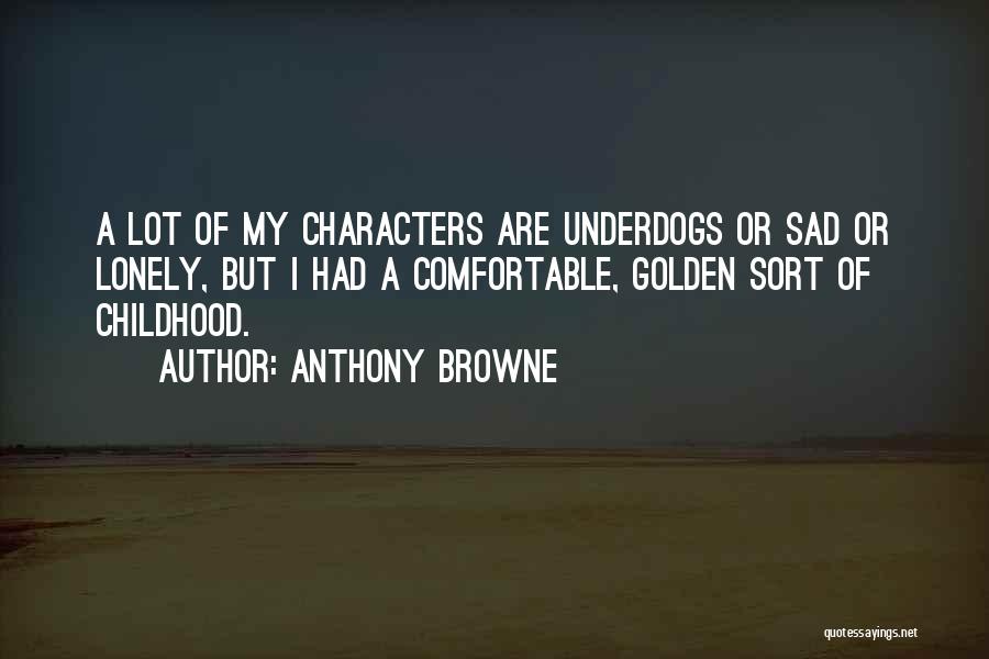 Anthony Browne Quotes: A Lot Of My Characters Are Underdogs Or Sad Or Lonely, But I Had A Comfortable, Golden Sort Of Childhood.