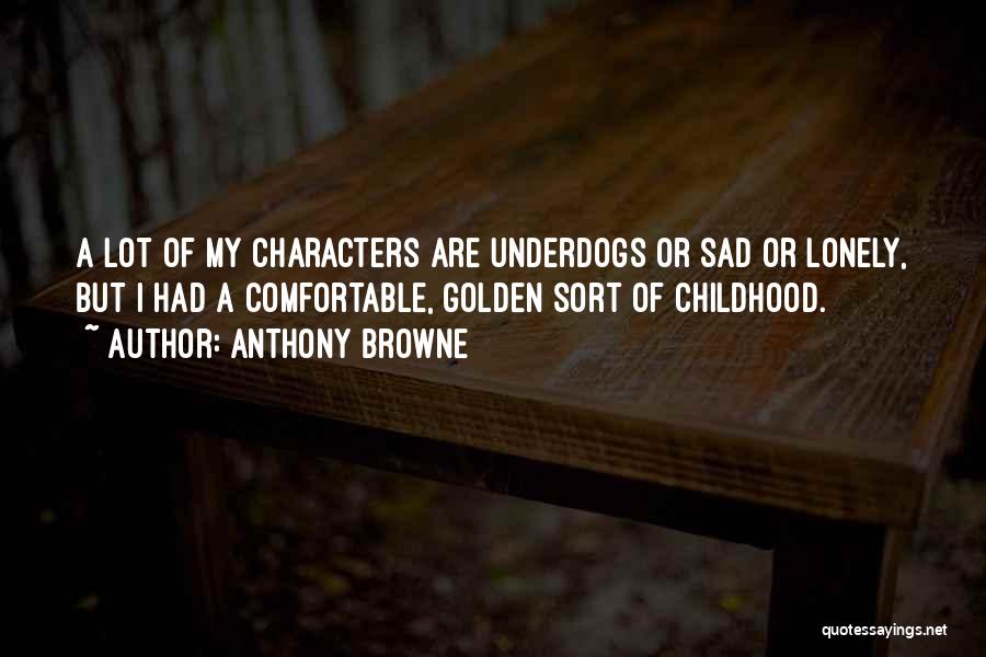 Anthony Browne Quotes: A Lot Of My Characters Are Underdogs Or Sad Or Lonely, But I Had A Comfortable, Golden Sort Of Childhood.