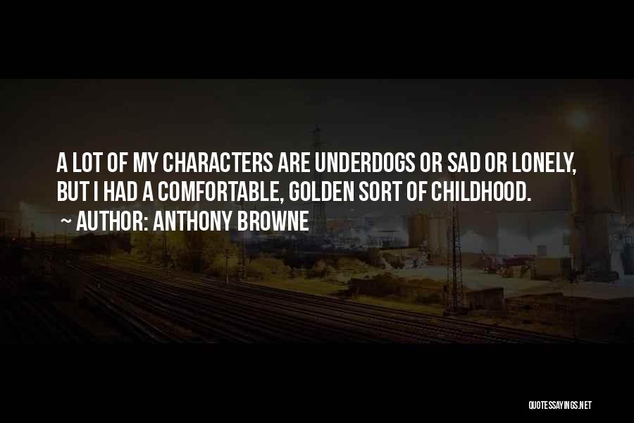 Anthony Browne Quotes: A Lot Of My Characters Are Underdogs Or Sad Or Lonely, But I Had A Comfortable, Golden Sort Of Childhood.