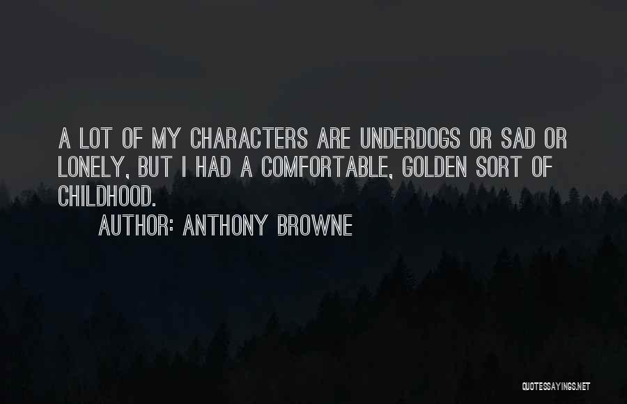 Anthony Browne Quotes: A Lot Of My Characters Are Underdogs Or Sad Or Lonely, But I Had A Comfortable, Golden Sort Of Childhood.