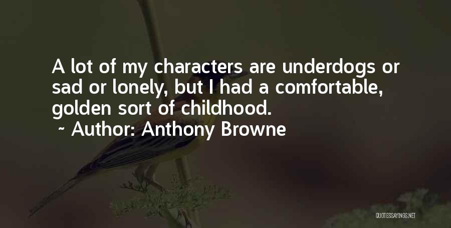 Anthony Browne Quotes: A Lot Of My Characters Are Underdogs Or Sad Or Lonely, But I Had A Comfortable, Golden Sort Of Childhood.