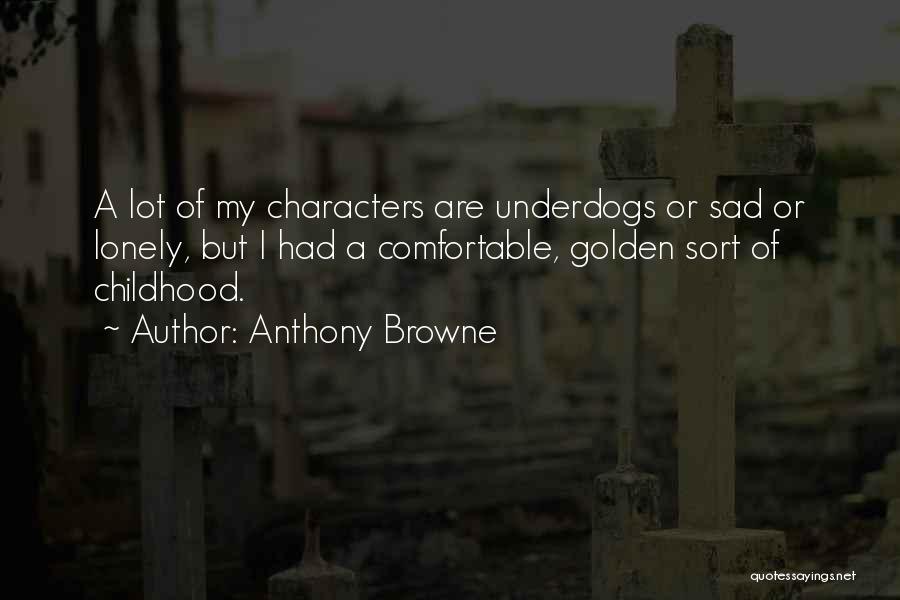 Anthony Browne Quotes: A Lot Of My Characters Are Underdogs Or Sad Or Lonely, But I Had A Comfortable, Golden Sort Of Childhood.