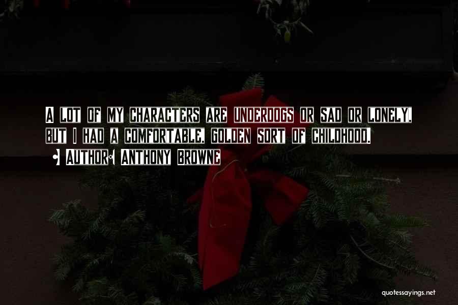Anthony Browne Quotes: A Lot Of My Characters Are Underdogs Or Sad Or Lonely, But I Had A Comfortable, Golden Sort Of Childhood.