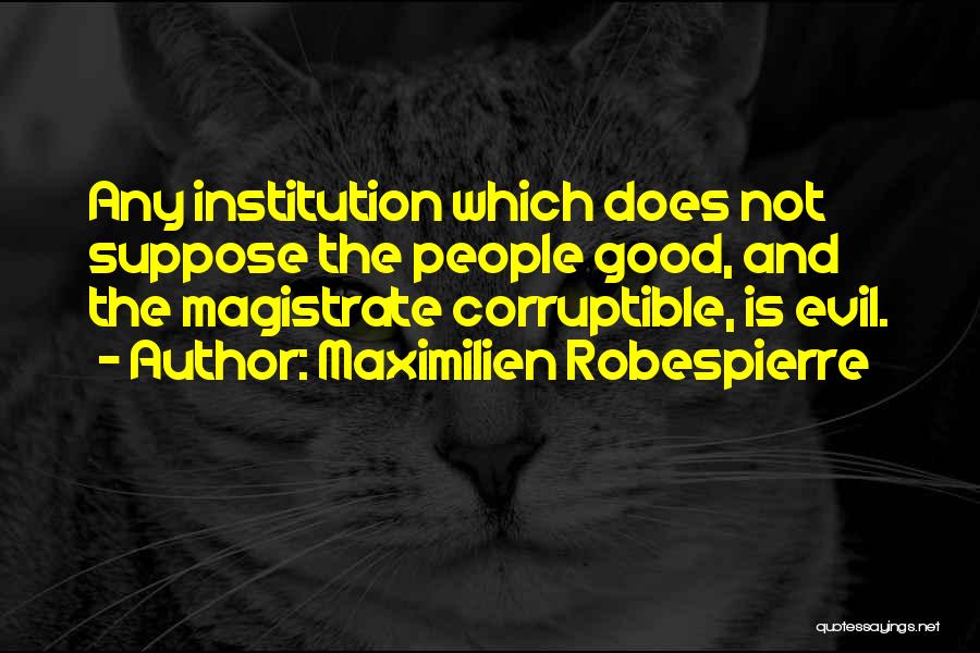 Maximilien Robespierre Quotes: Any Institution Which Does Not Suppose The People Good, And The Magistrate Corruptible, Is Evil.