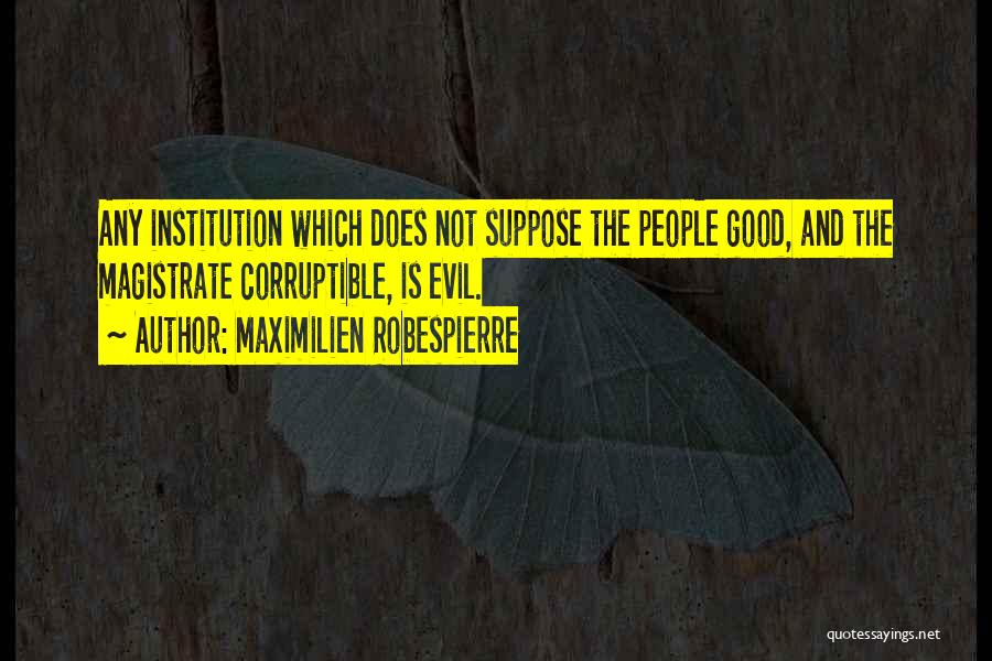 Maximilien Robespierre Quotes: Any Institution Which Does Not Suppose The People Good, And The Magistrate Corruptible, Is Evil.