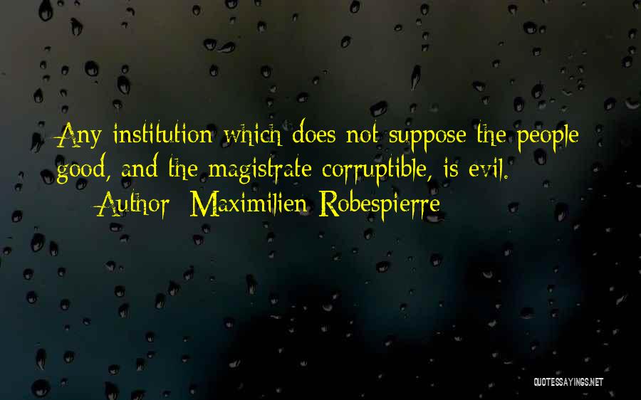 Maximilien Robespierre Quotes: Any Institution Which Does Not Suppose The People Good, And The Magistrate Corruptible, Is Evil.