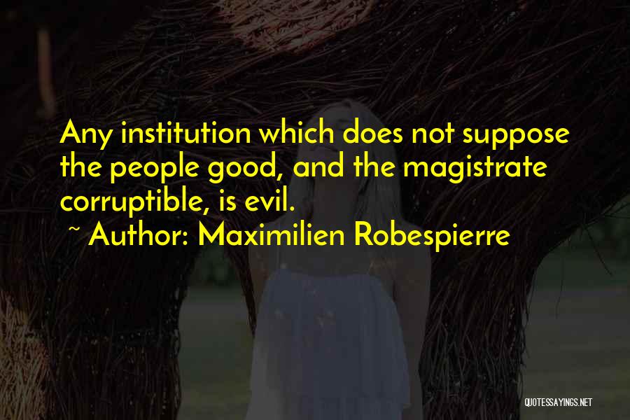Maximilien Robespierre Quotes: Any Institution Which Does Not Suppose The People Good, And The Magistrate Corruptible, Is Evil.
