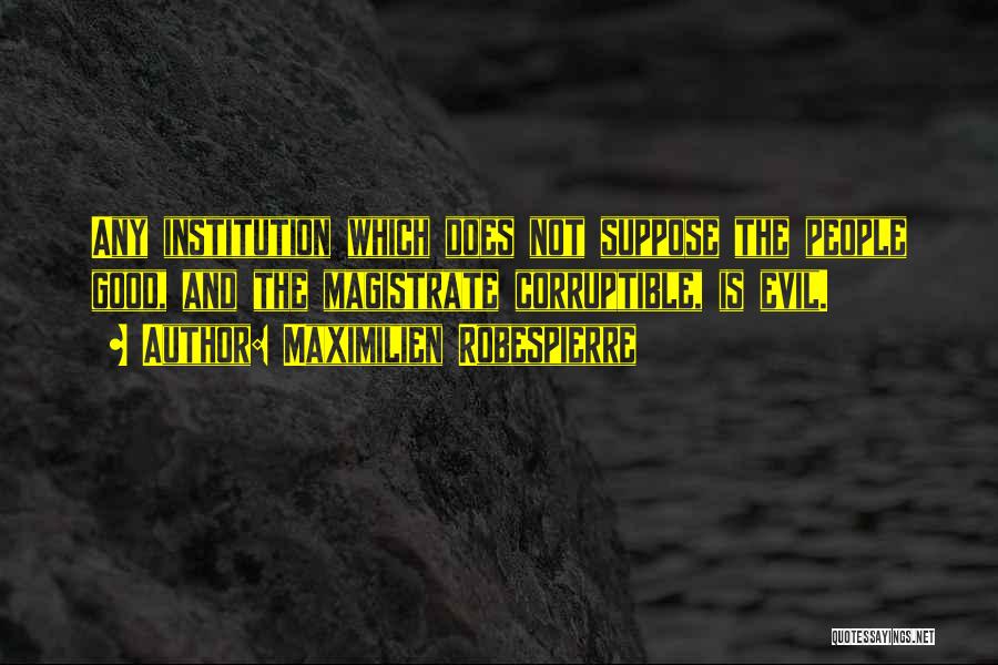 Maximilien Robespierre Quotes: Any Institution Which Does Not Suppose The People Good, And The Magistrate Corruptible, Is Evil.