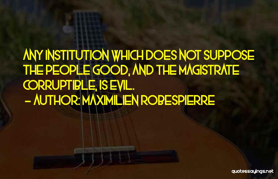 Maximilien Robespierre Quotes: Any Institution Which Does Not Suppose The People Good, And The Magistrate Corruptible, Is Evil.