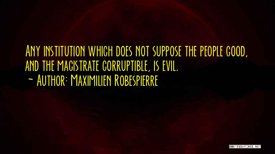 Maximilien Robespierre Quotes: Any Institution Which Does Not Suppose The People Good, And The Magistrate Corruptible, Is Evil.