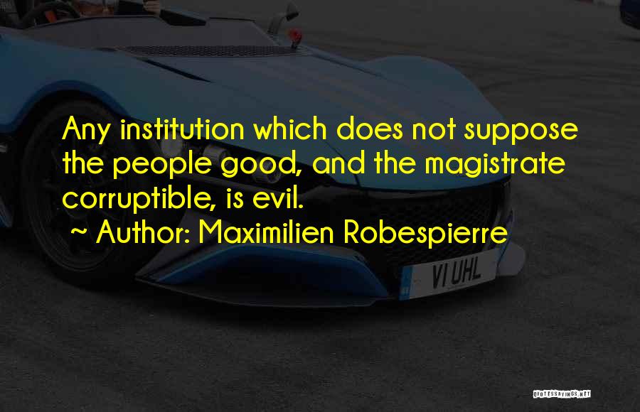 Maximilien Robespierre Quotes: Any Institution Which Does Not Suppose The People Good, And The Magistrate Corruptible, Is Evil.