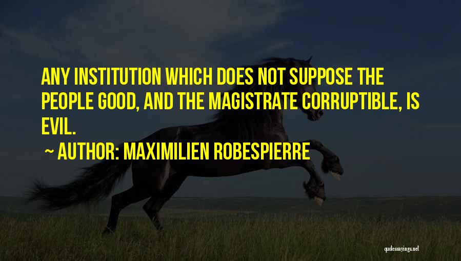 Maximilien Robespierre Quotes: Any Institution Which Does Not Suppose The People Good, And The Magistrate Corruptible, Is Evil.