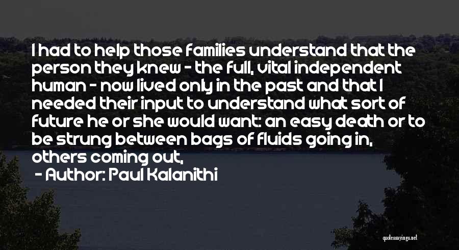 Paul Kalanithi Quotes: I Had To Help Those Families Understand That The Person They Knew - The Full, Vital Independent Human - Now
