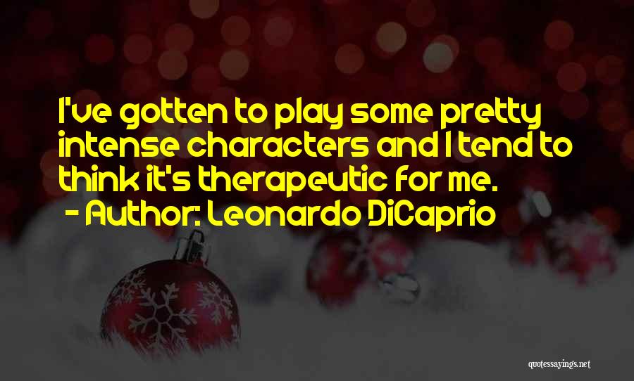 Leonardo DiCaprio Quotes: I've Gotten To Play Some Pretty Intense Characters And I Tend To Think It's Therapeutic For Me.