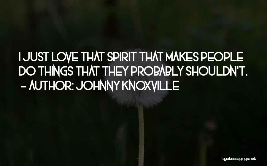 Johnny Knoxville Quotes: I Just Love That Spirit That Makes People Do Things That They Probably Shouldn't.