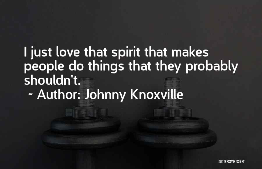 Johnny Knoxville Quotes: I Just Love That Spirit That Makes People Do Things That They Probably Shouldn't.