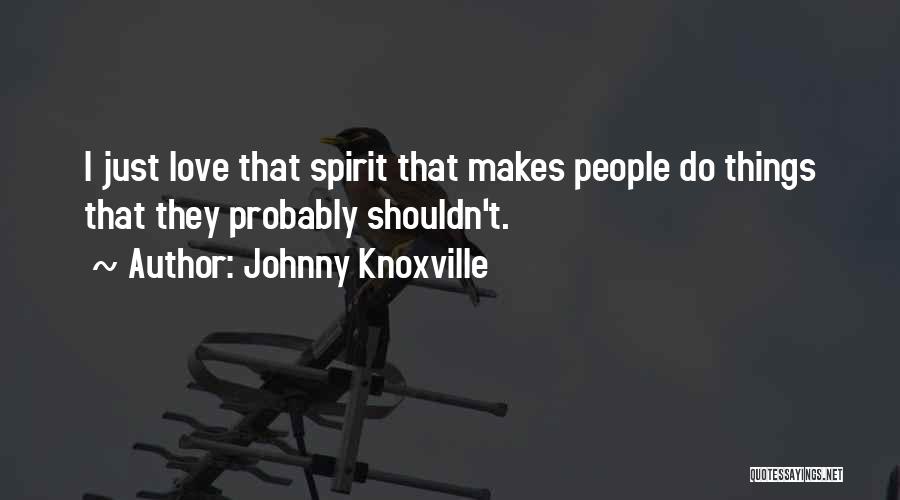 Johnny Knoxville Quotes: I Just Love That Spirit That Makes People Do Things That They Probably Shouldn't.