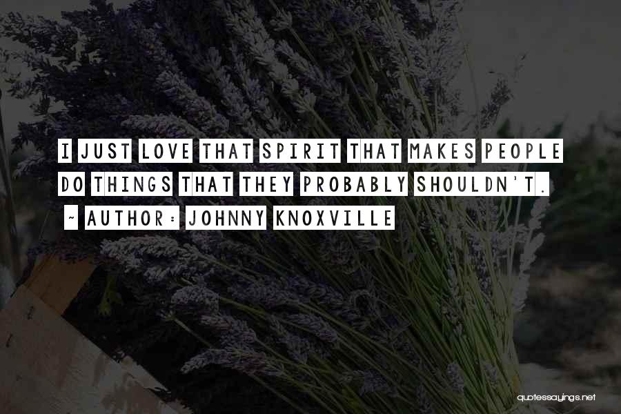 Johnny Knoxville Quotes: I Just Love That Spirit That Makes People Do Things That They Probably Shouldn't.