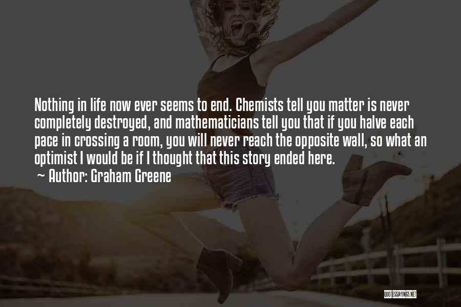 Graham Greene Quotes: Nothing In Life Now Ever Seems To End. Chemists Tell You Matter Is Never Completely Destroyed, And Mathematicians Tell You