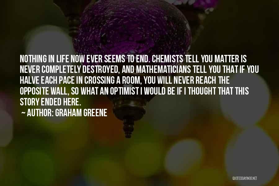 Graham Greene Quotes: Nothing In Life Now Ever Seems To End. Chemists Tell You Matter Is Never Completely Destroyed, And Mathematicians Tell You