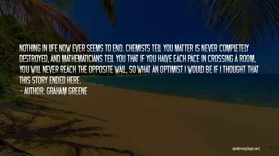 Graham Greene Quotes: Nothing In Life Now Ever Seems To End. Chemists Tell You Matter Is Never Completely Destroyed, And Mathematicians Tell You