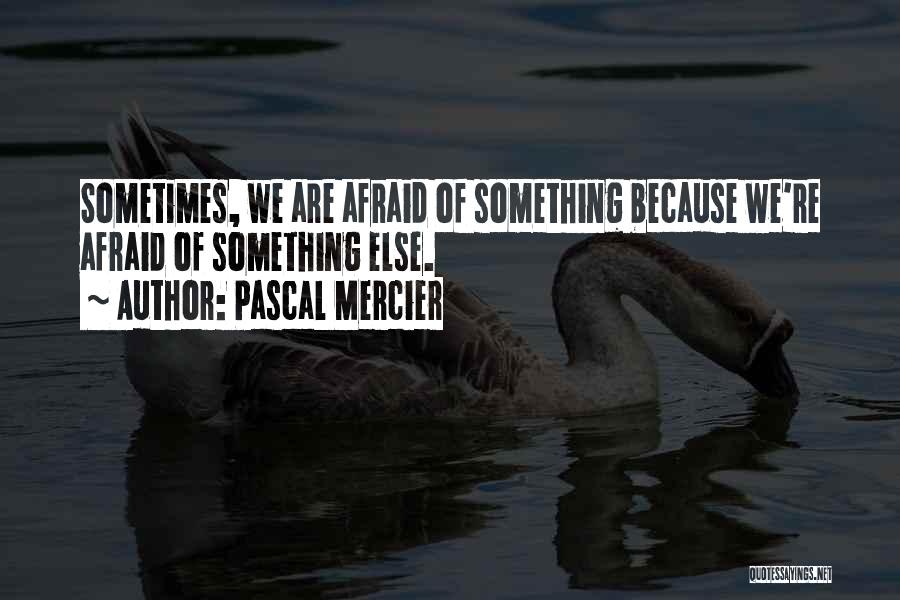 Pascal Mercier Quotes: Sometimes, We Are Afraid Of Something Because We're Afraid Of Something Else.