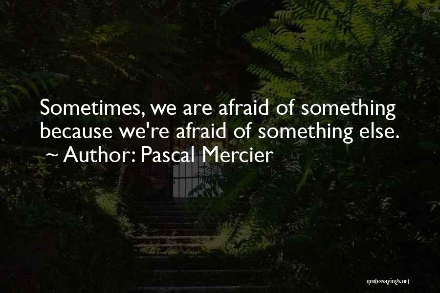 Pascal Mercier Quotes: Sometimes, We Are Afraid Of Something Because We're Afraid Of Something Else.