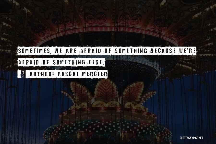 Pascal Mercier Quotes: Sometimes, We Are Afraid Of Something Because We're Afraid Of Something Else.