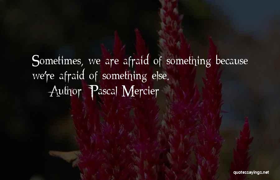 Pascal Mercier Quotes: Sometimes, We Are Afraid Of Something Because We're Afraid Of Something Else.