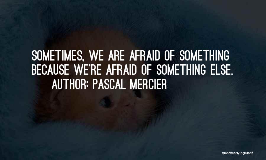 Pascal Mercier Quotes: Sometimes, We Are Afraid Of Something Because We're Afraid Of Something Else.