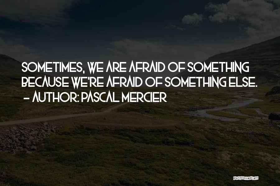 Pascal Mercier Quotes: Sometimes, We Are Afraid Of Something Because We're Afraid Of Something Else.