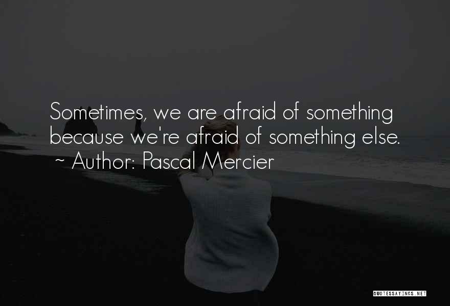 Pascal Mercier Quotes: Sometimes, We Are Afraid Of Something Because We're Afraid Of Something Else.